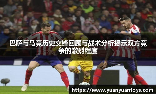 巴萨与马竞历史交锋回顾与战术分析揭示双方竞争的激烈程度