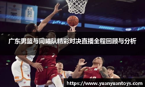 广东男篮与同曦队精彩对决直播全程回顾与分析