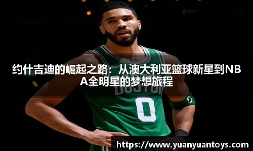 约什吉迪的崛起之路：从澳大利亚篮球新星到NBA全明星的梦想旅程