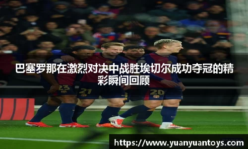巴塞罗那在激烈对决中战胜埃切尔成功夺冠的精彩瞬间回顾