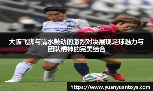 大阪飞脚与清水鼓动的激烈对决展现足球魅力与团队精神的完美结合