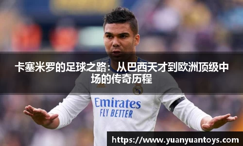 卡塞米罗的足球之路：从巴西天才到欧洲顶级中场的传奇历程